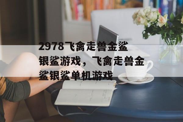 2978飞禽走兽金鲨银鲨游戏，飞禽走兽金鲨银鲨单机游戏