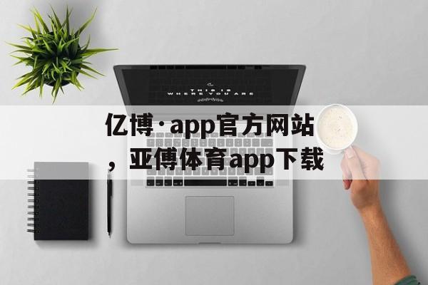 亿博·app官方网站，亚傅体育app下载